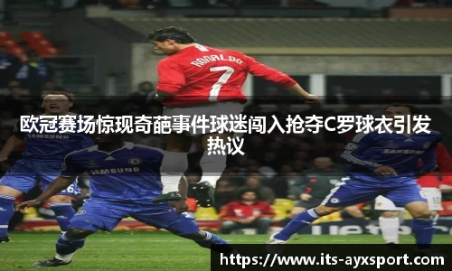 欧冠赛场惊现奇葩事件球迷闯入抢夺C罗球衣引发热议