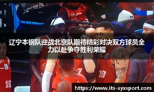 辽宁本钢队迎战北京队期待精彩对决双方球员全力以赴争夺胜利荣耀